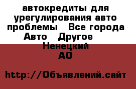 автокредиты для урегулирования авто проблемы - Все города Авто » Другое   . Ненецкий АО